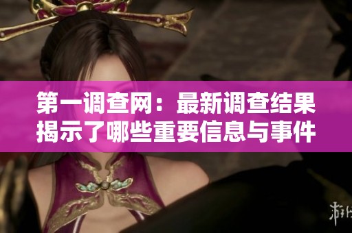 第一调查网：最新调查结果揭示了哪些重要信息与事件呢