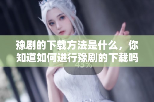 豫剧的下载方法是什么，你知道如何进行豫剧的下载吗