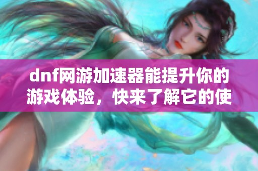 dnf网游加速器能提升你的游戏体验，快来了解它的使用方法吧