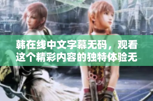 韩在线中文字幕**，观看这个精彩内容的独特体验无与伦比，快来加入吧！