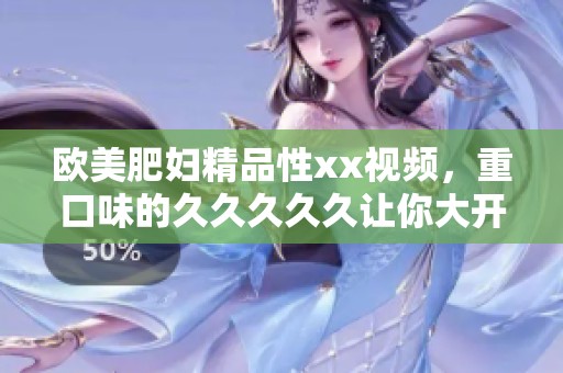 欧美肥妇精品性xx视频，重口味的****久让你大开眼界