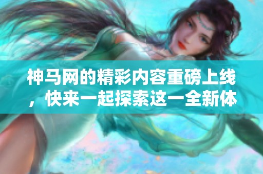 神马网的精彩内容重磅上线，快来一起探索这一全新体验！