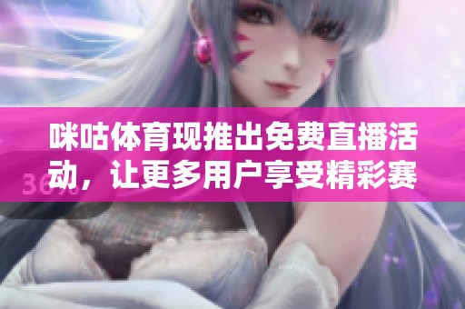 咪咕**现推出免费直播活动，让更多用户享受精彩赛事直播体验