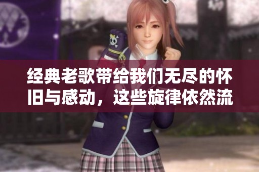 经典老歌带给我们无尽的怀旧与感动，这些旋律依然流传至今