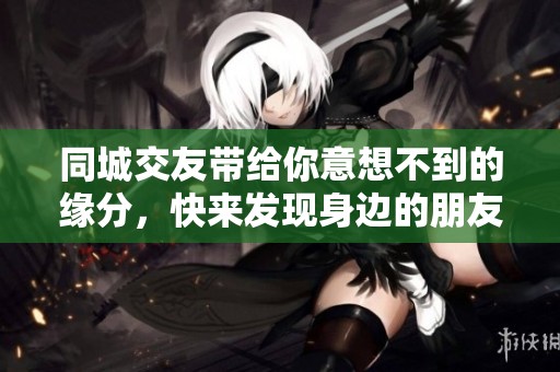 同城交友带给你意想不到的缘分，快来发现身边的朋友吧！