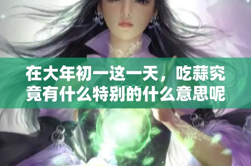在大年初一这一天，吃蒜究竟有什么特别的什么意思呢