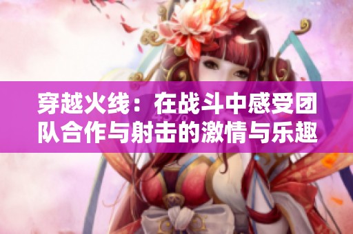 穿越火线：在战斗中感受团队合作与射击的激情与乐趣