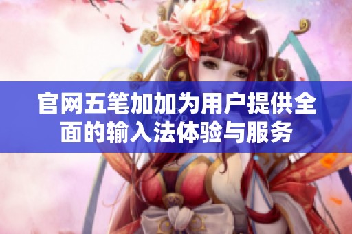 官网五笔加加为用户提供全面的输入法体验与服务