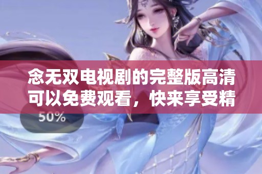 念无双电视剧的完整版高清可以免费观看，快来享受精彩剧情吧！