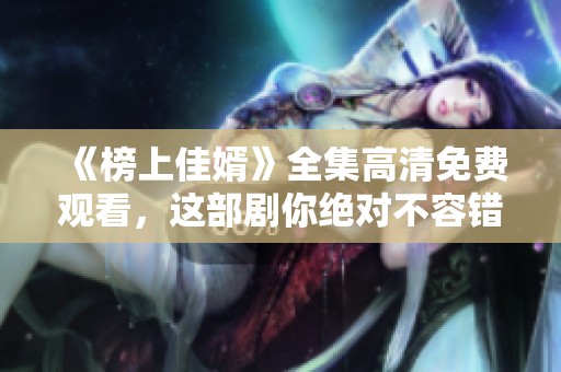 《榜上佳婿》全集高清免费观看，这部剧你绝对不容错过！