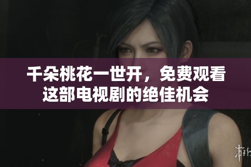 千朵桃花一世开，免费观看这部电视剧的绝佳机会