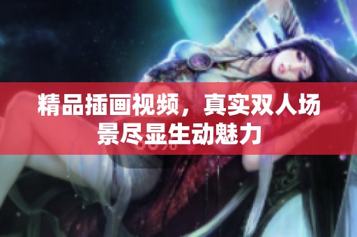 精品插画视频，真实双人场景尽显生动魅力
