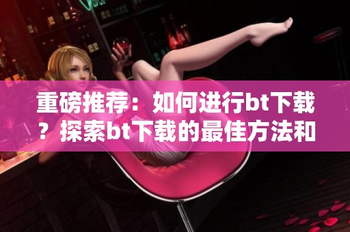重磅推荐：如何进行bt下载？探索bt下载的最佳方法和技巧