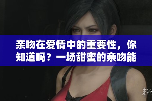 亲吻在爱情中的重要性，你知道吗？一场甜蜜的亲吻能传达许多情感。