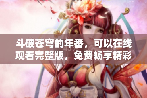 斗破苍穹的年番，可以在线观看完整版，免费畅享精彩内容