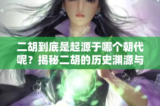 二胡到底是起源于哪个朝代呢？揭秘二胡的历史渊源与演变过程。