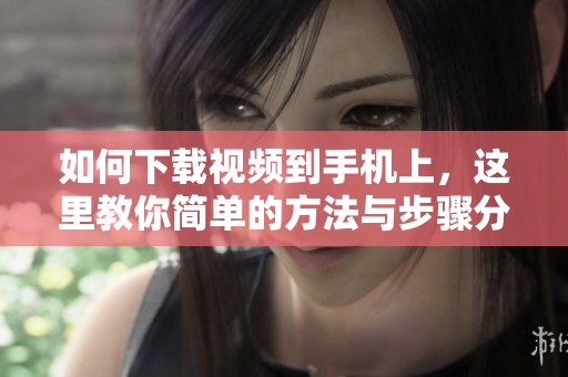 如何下载视频到手机上，这里教你简单的方法与步骤分享