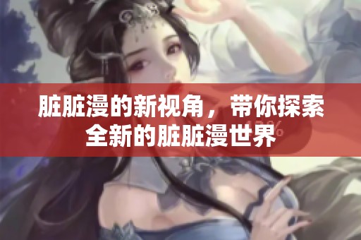 脏脏漫的新视角，带你探索全新的脏脏漫世界