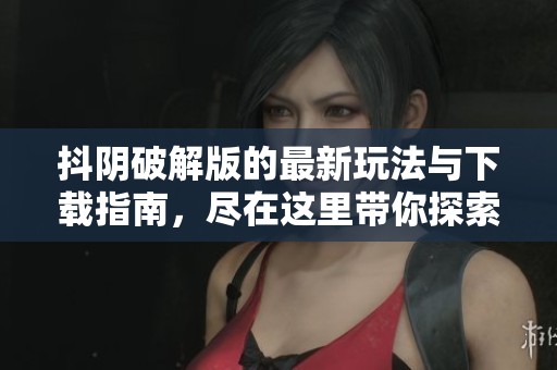 抖阴破解版的最新玩法与下载指南，尽在这里带你探索无尽乐趣