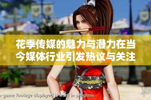 花季传媒的魅力与潜力在当今媒体行业引发热议与关注