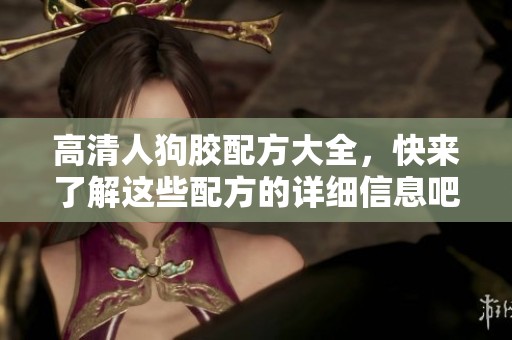 高清人狗胶配方大全，快来了解这些配方的详细信息吧