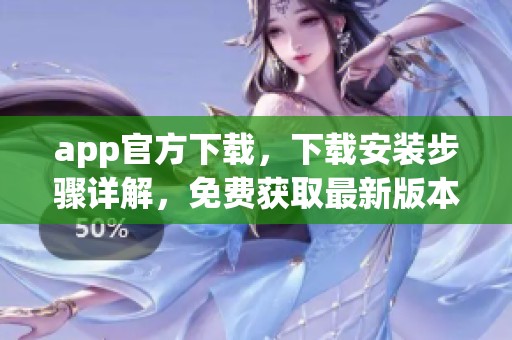 app官方下载，下载安装步骤详解，免费获取最新版本非常简单