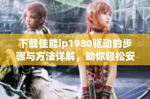 下载佳能ip1980驱动的步骤与方法详解，助你轻松安装使用打印机