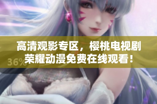 高清观影专区，樱桃电视剧荣耀动漫免费在线观看！