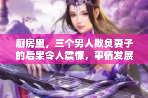 厨房里，三个男人欺负妻子的后果令人震惊，事情发展到不可收拾的地步