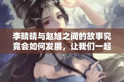 李晴晴与赵旭之间的故事究竟会如何发展，让我们一起探寻他们的最新小说情节吧