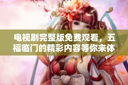 电视剧完整版免费观看，五福临门的精彩内容等你来体验！