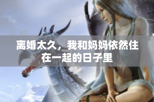 离婚太久，我和妈妈依然住在一起的日子里