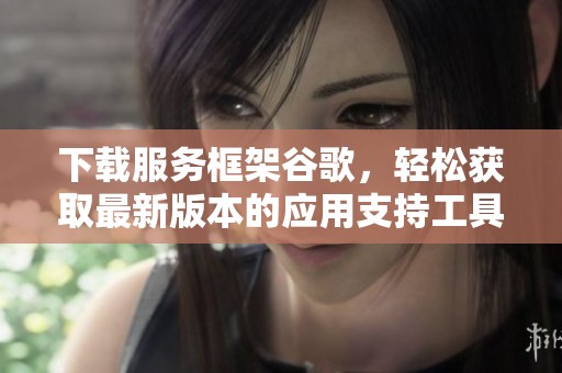 下载服务框架谷歌，轻松获取最新版本的应用支持工具
