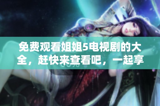 免费观看姐姐5电视剧的大全，赶快来查看吧，一起享受精彩剧情！