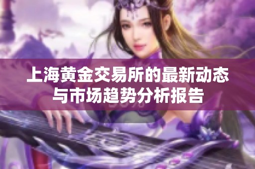 上海黄金交易所的最新动态与市场趋势分析报告