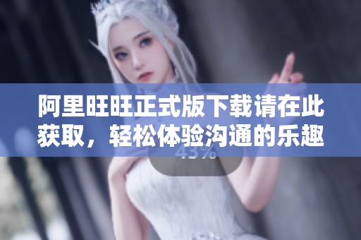 阿里旺旺正式版下载请在此获取，轻松体验沟通的乐趣与便利