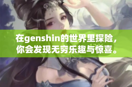 在genshin的世界里探险，你会发现无穷乐趣与惊喜。
