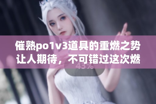 催熟po1v3道具的重燃之势让人期待，不可错过这次燃烧挑战！