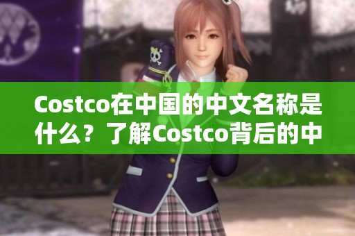 Costco在中国的中文名称是什么？了解Costco背后的中文称呼。