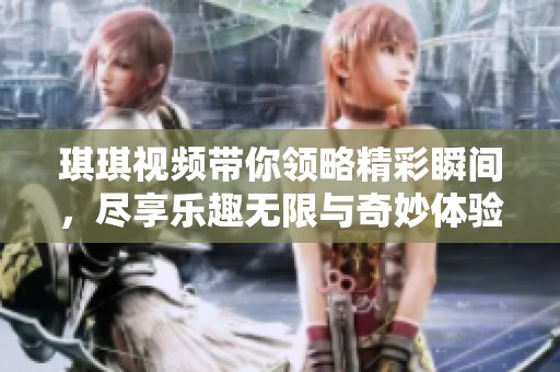 琪琪视频带你领略精彩瞬间，尽享乐趣无限与奇妙体验