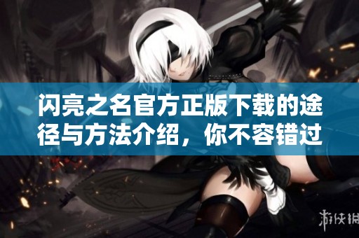 闪亮之名官方正版下载的途径与方法介绍，你不容错过的精彩体验！