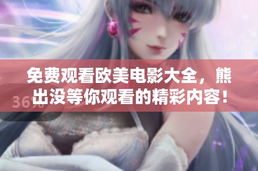 免费观看欧美电影大全，熊出没等你观看的精彩内容！