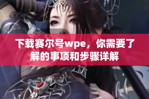 下载赛尔号wpe，你需要了解的事项和步骤详解