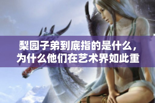 梨园子弟到底指的是什么，为什么他们在艺术界如此重要呢