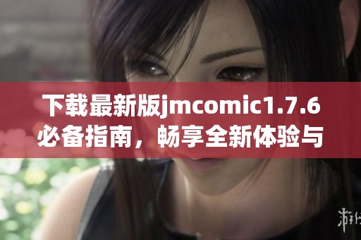 下载最新版jmcomic1.7.6必备指南，畅享全新体验与乐趣！