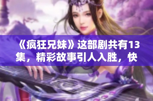 《疯狂兄妹》这部剧共有13集，精彩故事引人入胜，快来一起观看吧！