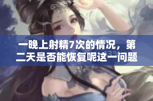 一晚上射精7次的情况，第二天是否能恢复呢这一问题值得关注