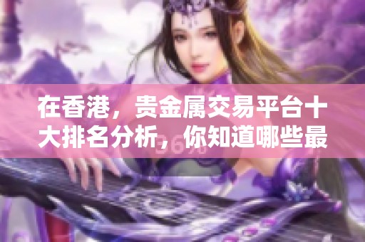 在香港，贵金属交易平台十大排名分析，你知道哪些最受欢迎吗