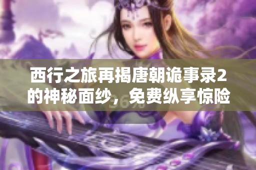 西行之旅再揭唐朝诡事录2的神秘面纱，免费纵享惊险故事！