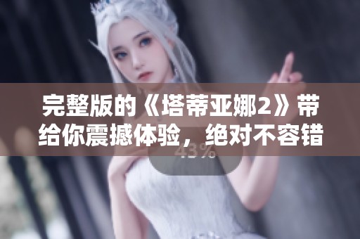 完整版的《塔蒂亚娜2》带给你震撼体验，绝对不容错过的精彩内容！